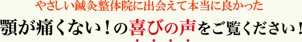 顎が痛くない!の喜びの声をご覧ください!
